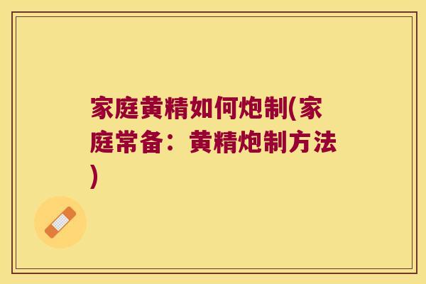 家庭黄精如何炮制(家庭常备：黄精炮制方法)