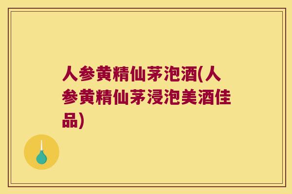 人参黄精仙茅泡酒(人参黄精仙茅浸泡美酒佳品) 人参黄精仙茅泡酒(人参黄精仙茅浸泡美酒佳品)