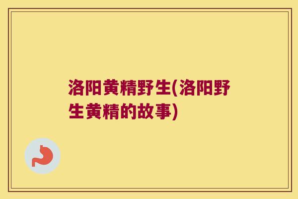 洛阳黄精野生(洛阳野生黄精的故事)