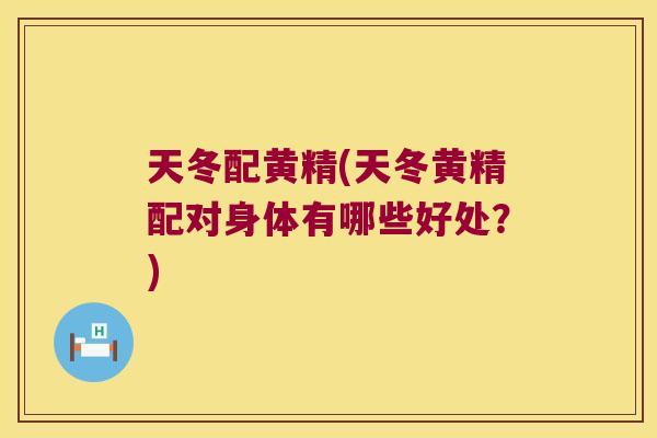 天冬配黄精(天冬黄精配对身体有哪些好处？)