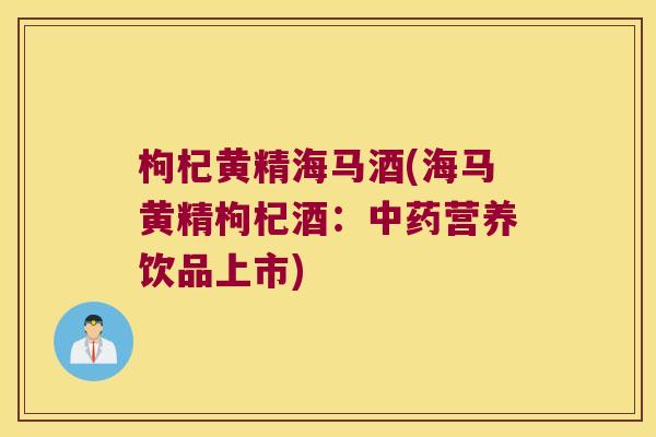 枸杞黄精海马酒(海马黄精枸杞酒:营养饮品上市) 枸杞黄精海马酒(海马黄精枸杞酒:营养饮品上市)