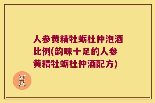 人参黄精牡蛎杜仲泡酒比例(韵味十足的人参黄精牡蛎杜仲酒配方) 人参黄精牡蛎杜仲泡酒比例(韵味十足的人参黄精牡蛎杜仲酒配方)