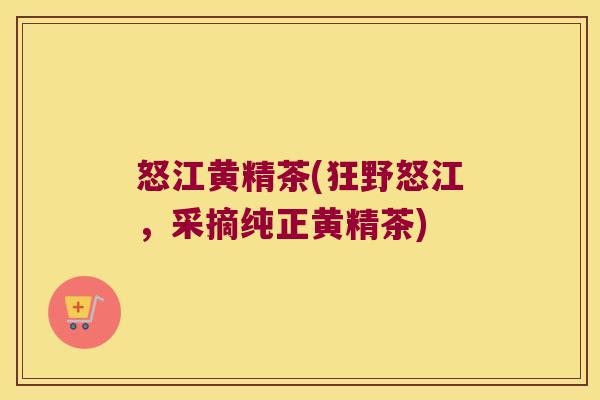 怒江黄精茶(狂野怒江,采摘纯正黄精茶) 怒江黄精茶(狂野怒江,采摘纯正黄精茶)