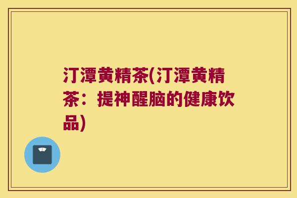 汀潭黄精茶(汀潭黄精茶:提神醒脑的健康饮品) 汀潭黄精茶(汀潭黄精茶:提神醒脑的健康饮品)