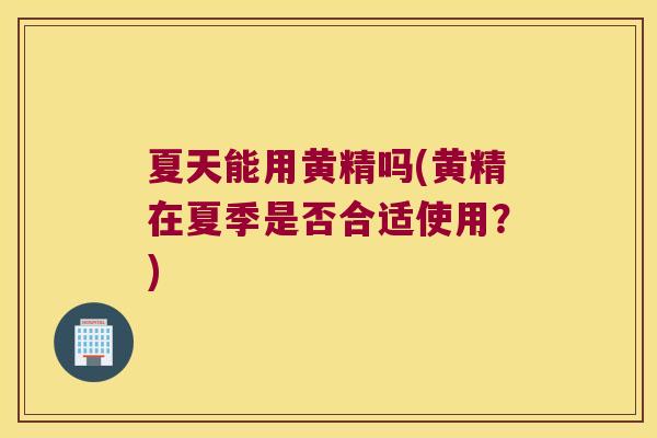 夏天能用黄精吗(黄精在夏季是否合适使用?) 夏天能用黄精吗(黄精在夏季是否合适使用?)