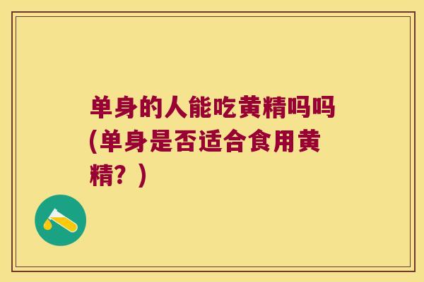 单身的人能吃黄精吗吗(单身是否适合食用黄精？)