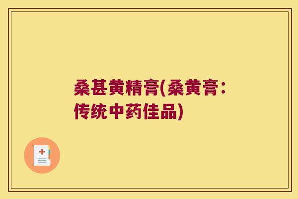 桑甚黄精膏(桑黄膏:传统佳品) 桑甚黄精膏(桑黄膏:传统佳品)