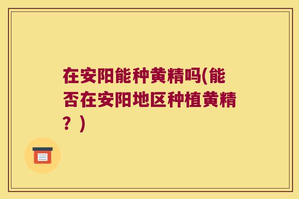 在安阳能种黄精吗(能否在安阳地区种植黄精？)