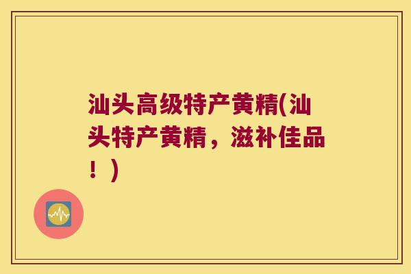 汕头高级特产黄精(汕头特产黄精,滋补佳品!) 汕头高级特产黄精(汕头特产黄精,滋补佳品!)