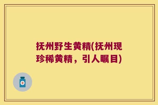 抚州野生黄精(抚州现珍稀黄精，引人瞩目)