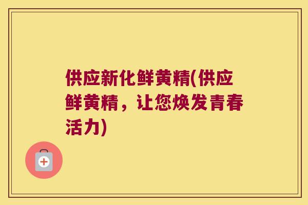 供应新化鲜黄精(供应鲜黄精，让您焕发青春活力)