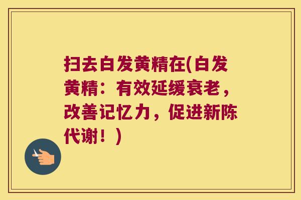 扫去白发黄精在(白发黄精:有效延缓,改善记忆力,促进!) 扫去白发黄精在(白发黄精:有效延缓,改善记忆力,促进!)