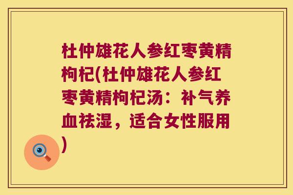 杜仲雄花人参红枣黄精枸杞(杜仲雄花人参红枣黄精枸杞汤：祛湿，适合女性服用)