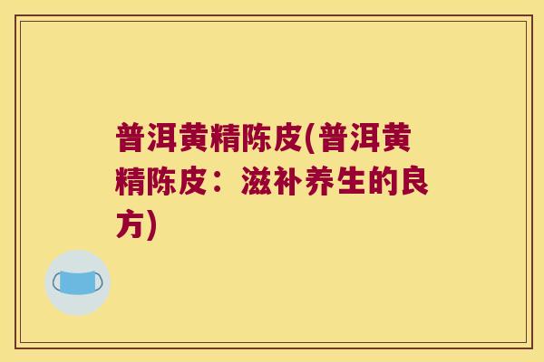 普洱黄精陈皮(普洱黄精陈皮:滋补养生的良方) 普洱黄精陈皮(普洱黄精陈皮:滋补养生的良方)