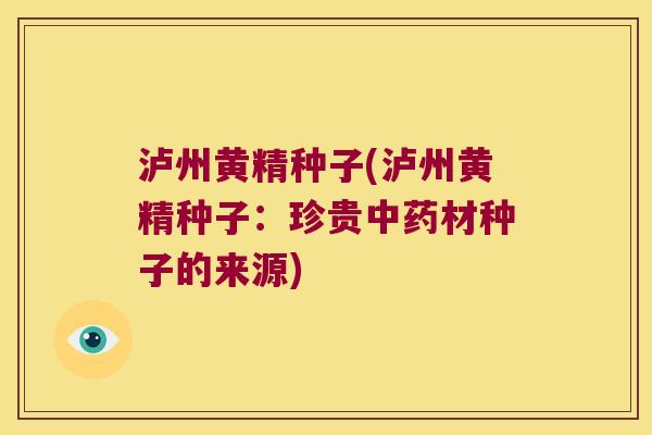 泸州黄精种子(泸州黄精种子:珍贵材种子的来源) 泸州黄精种子(泸州黄精种子:珍贵材种子的来源)