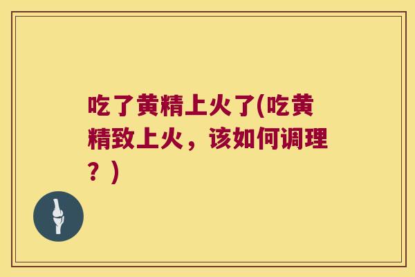 吃了黄精上火了(吃黄精致上火,该如何调理?) 吃了黄精上火了(吃黄精致上火,该如何调理?)