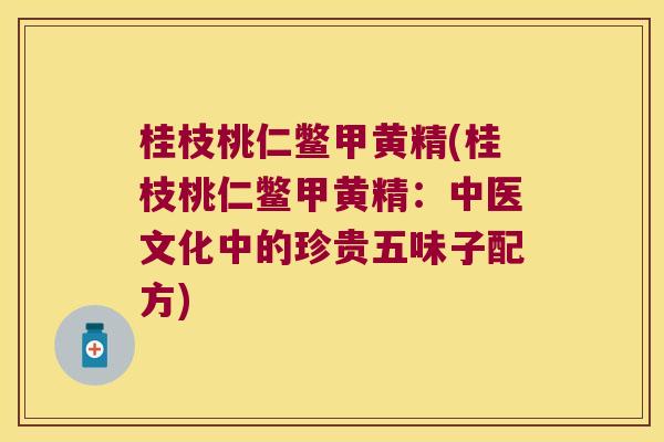 桂枝桃仁鳖甲黄精(桂枝桃仁鳖甲黄精:中医文化中的珍贵五味子配方) 桂枝桃仁鳖甲黄精(桂枝桃仁鳖甲黄精:中医文化中的珍贵五味子配方)