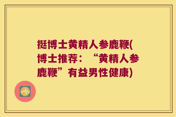 挺博士黄精人参鹿鞭(博士推荐：“黄精人参鹿鞭”有益男性健康)