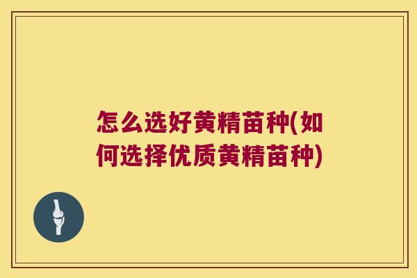 怎么选好黄精苗种(如何选择优质黄精苗种)