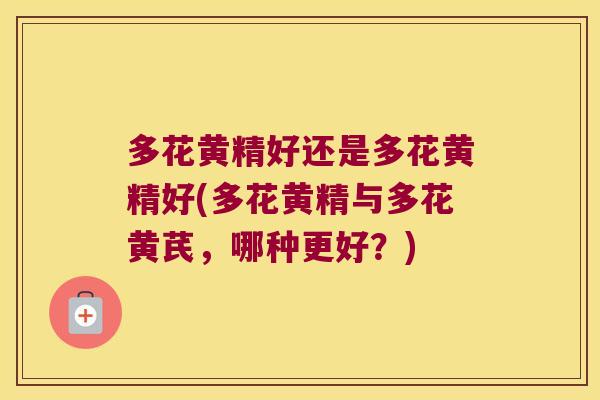 多花黄精好还是多花黄精好(多花黄精与多花黄芪,哪种更好?) 多花黄精好还是多花黄精好(多花黄精与多花黄芪,哪种更好?)