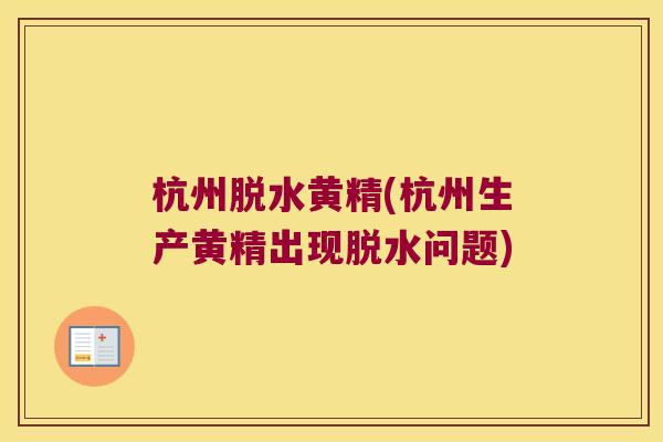 杭州脱水黄精(杭州生产黄精出现脱水问题)
