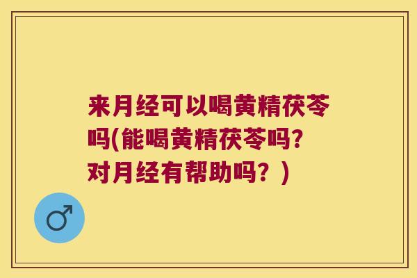 来可以喝黄精茯苓吗(能喝黄精茯苓吗？对有帮助吗？)