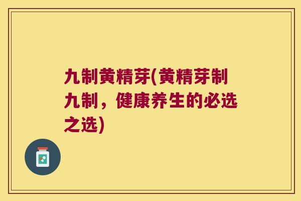 九制黄精芽(黄精芽制九制，健康养生的必选之选)