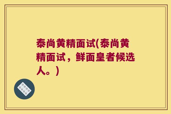 泰尚黄精面试(泰尚黄精面试，鲜面皇者候选人。)