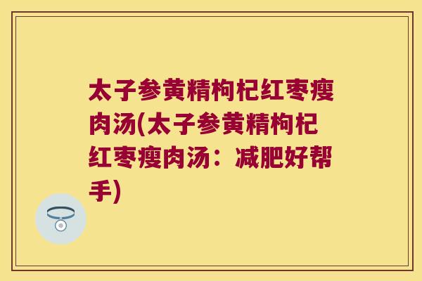 太子参黄精枸杞红枣瘦肉汤(太子参黄精枸杞红枣瘦肉汤:好帮手) 太子参黄精枸杞红枣瘦肉汤(太子参黄精枸杞红枣瘦肉汤:好帮手)