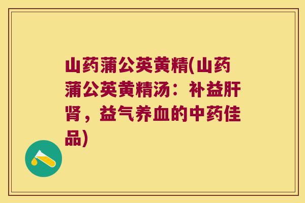 山药蒲公英黄精(山药蒲公英黄精汤:补益,益气的佳品) 山药蒲公英黄精(山药蒲公英黄精汤:补益,益气的佳品)
