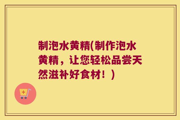 制泡水黄精(制作泡水黄精,让您轻松品尝天然滋补好食材!) 制泡水黄精(制作泡水黄精,让您轻松品尝天然滋补好食材!)