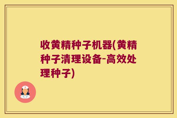 收黄精种子机器(黄精种子清理设备-高效处理种子) 收黄精种子机器(黄精种子清理设备-高效处理种子)