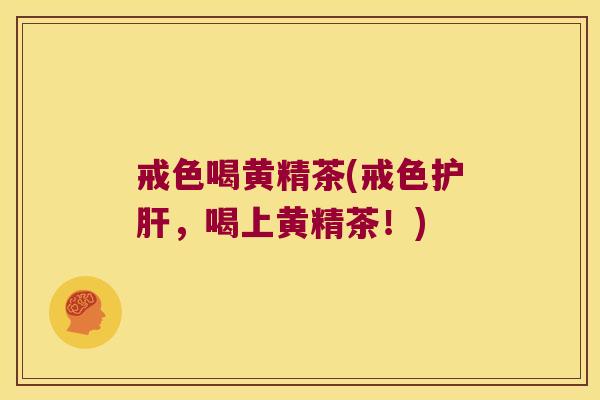 戒色喝黄精茶(戒色，喝上黄精茶！)
