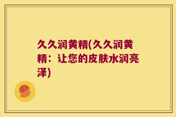 久久润黄精(久久润黄精:让您的水润亮泽) 久久润黄精(久久润黄精:让您的水润亮泽)