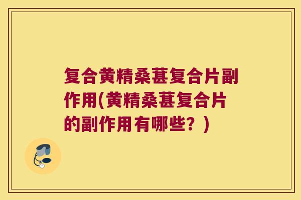 复合黄精桑葚复合片副作用(黄精桑葚复合片的副作用有哪些？)
