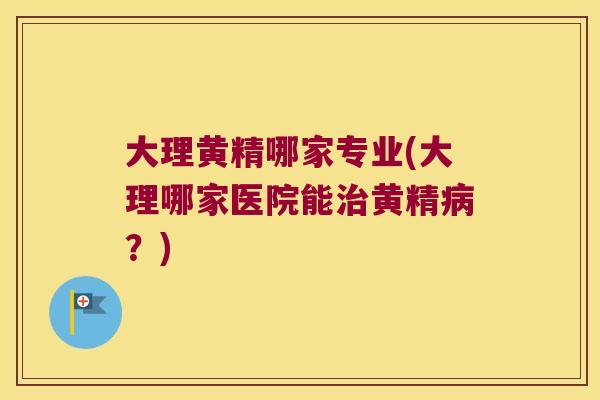 大理黄精哪家专业(大理哪家医院能黄精?) 大理黄精哪家专业(大理哪家医院能黄精?)