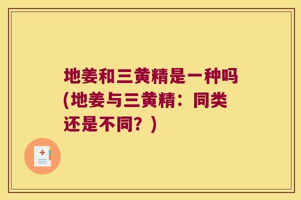 地姜和三黄精是一种吗(地姜与三黄精：同类还是不同？)