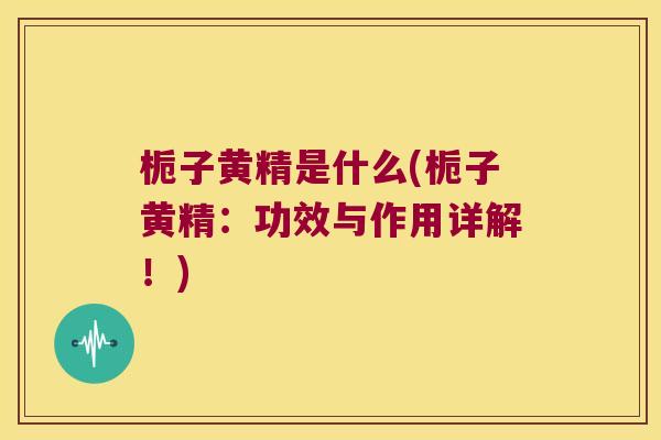 栀子黄精是什么(栀子黄精:功效与作用详解!) 栀子黄精是什么(栀子黄精:功效与作用详解!)