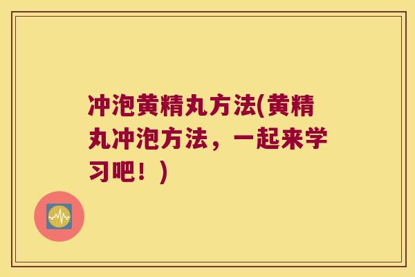 冲泡黄精丸方法(黄精丸冲泡方法,一起来学习吧!) 冲泡黄精丸方法(黄精丸冲泡方法,一起来学习吧!)