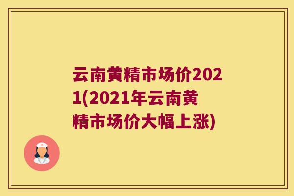 云南黄精市场价2021(2021年云南黄精市场价大幅上涨) 云南黄精市场价2021(2021年云南黄精市场价大幅上涨)