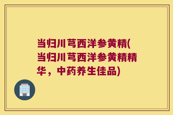 当归川芎西洋参黄精(当归川芎西洋参黄精精华,养生佳品) 当归川芎西洋参黄精(当归川芎西洋参黄精精华,养生佳品)