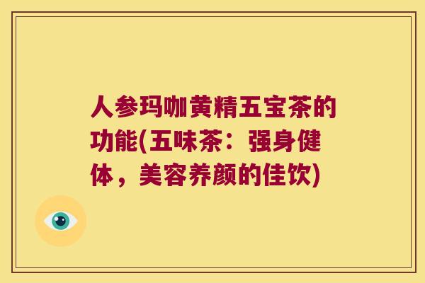 人参玛咖黄精五宝茶的功能(五味茶：强身健体，美容养颜的佳饮)