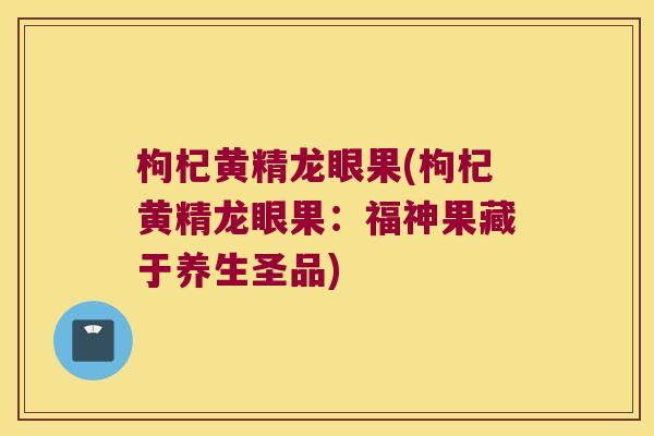 枸杞黄精龙眼果(枸杞黄精龙眼果:福神果藏于养生圣品) 枸杞黄精龙眼果(枸杞黄精龙眼果:福神果藏于养生圣品)