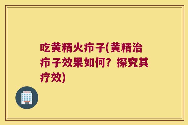 吃黄精火疖子(黄精疖子效果如何？探究其疗效)