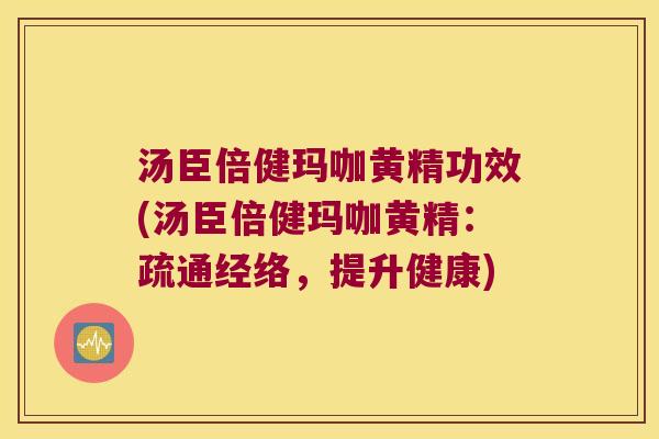 汤臣倍健玛咖黄精功效(汤臣倍健玛咖黄精：疏通经络，提升健康)