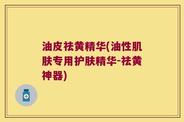 油皮祛黄精华(油性专用护肤精华-祛黄神器)