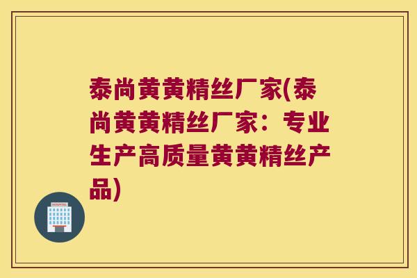 泰尚黄黄精丝厂家(泰尚黄黄精丝厂家:专业生产高质量黄黄精丝产品) 泰尚黄黄精丝厂家(泰尚黄黄精丝厂家:专业生产高质量黄黄精丝产品)