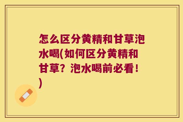 怎么区分黄精和甘草泡水喝(如何区分黄精和甘草？泡水喝前必看！)