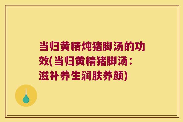 当归黄精炖猪脚汤的功效(当归黄精猪脚汤:滋补养生润肤养颜) 当归黄精炖猪脚汤的功效(当归黄精猪脚汤:滋补养生润肤养颜)