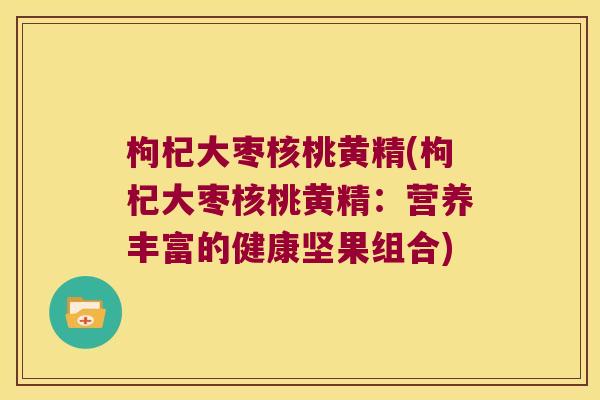 枸杞大枣核桃黄精(枸杞大枣核桃黄精：营养丰富的健康坚果组合)